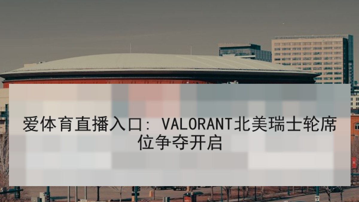 爱体育直播入口: VALORANT北美瑞士轮席位争夺开启 爱体育直播入口: VALORANT北美瑞士轮席位争夺开启