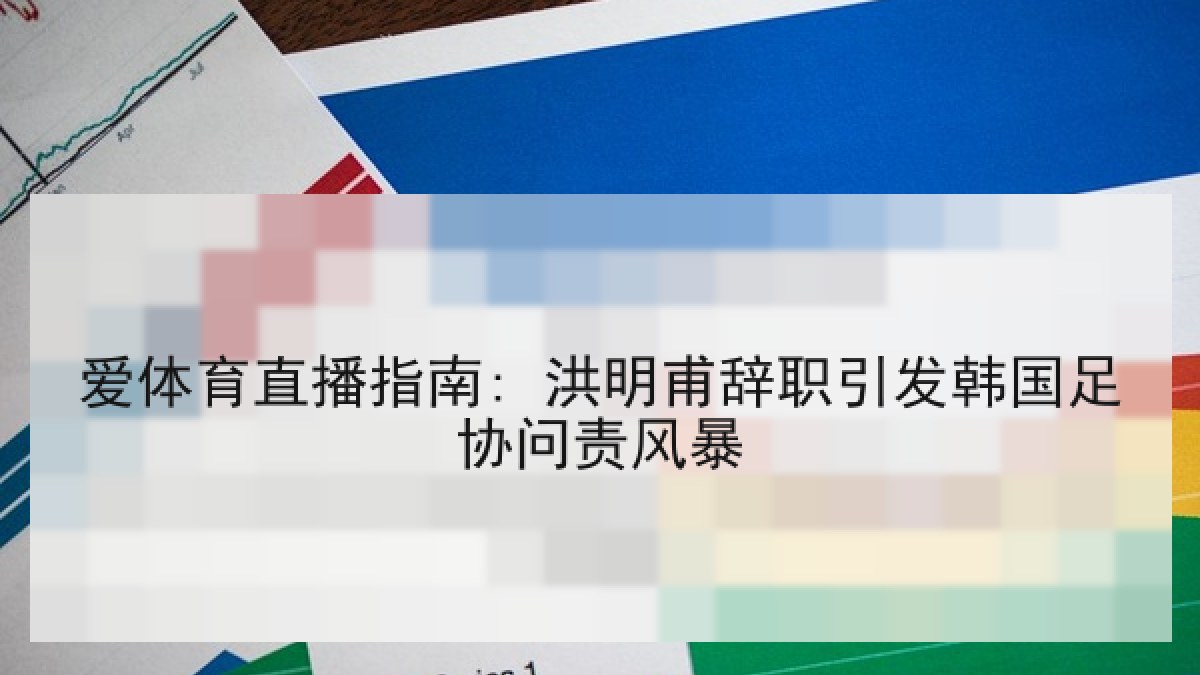 爱体育直播指南: 洪明甫辞职引发韩国足协问责风暴