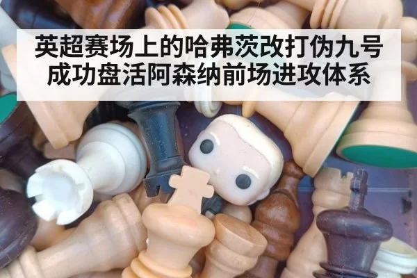 英超赛场上的哈弗茨改打伪九号成功盘活阿森纳前场进攻体系