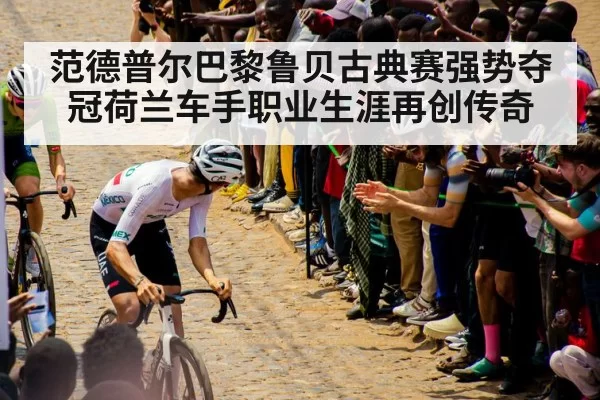 范德普尔巴黎鲁贝古典赛强势夺冠荷兰车手职业生涯再创传奇