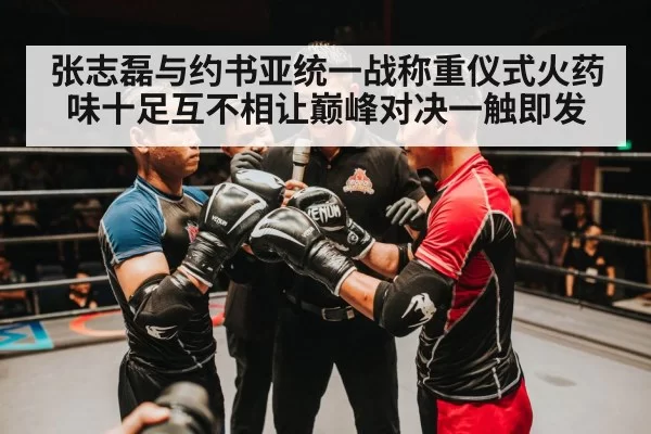 张志磊与约书亚统一战称重仪式火药味十足互不相让巅峰对决一触即发