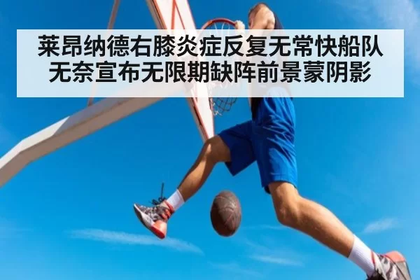 莱昂纳德右膝炎症反复无常快船队无奈宣布无限期缺阵前景蒙阴影