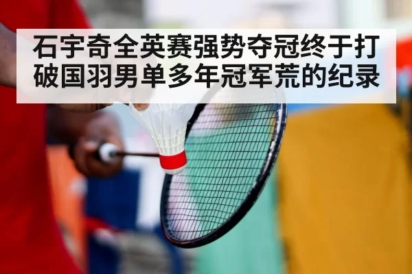 石宇奇全英赛强势夺冠终于打破国羽男单多年冠军荒的纪录