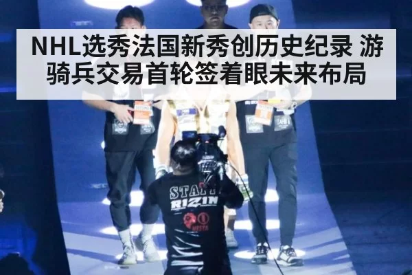 NHL选秀法国新秀创历史纪录 游骑兵交易首轮签着眼未来布局