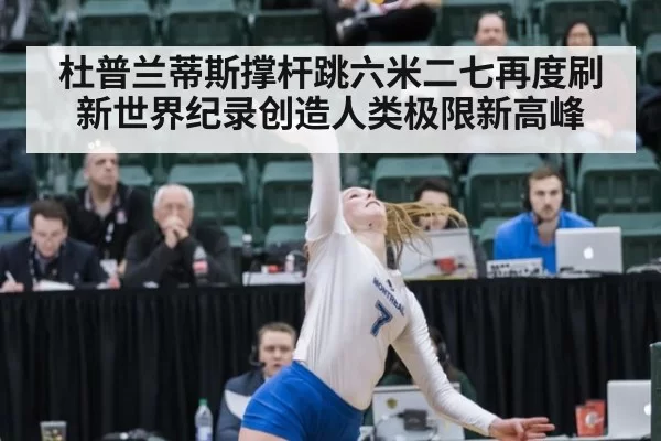杜普兰蒂斯撑杆跳六米二七再度刷新世界纪录创造人类极限新高峰
