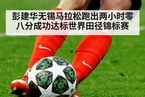 彭建华无锡马拉松跑出两小时零八分成功达标世界田径锦标赛
