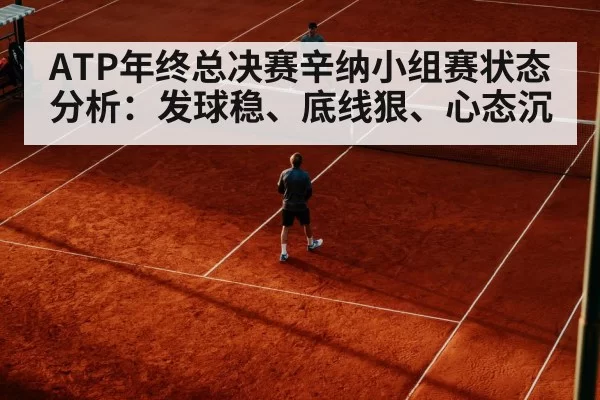 ATP年终总决赛辛纳小组赛状态分析：发球稳、底线狠、心态沉