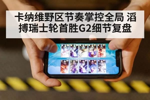 卡纳维野区节奏掌控全局 滔搏瑞士轮首胜G2细节复盘
