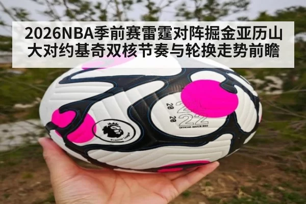 2026NBA季前赛雷霆对阵掘金亚历山大对约基奇双核节奏与轮换走势前瞻